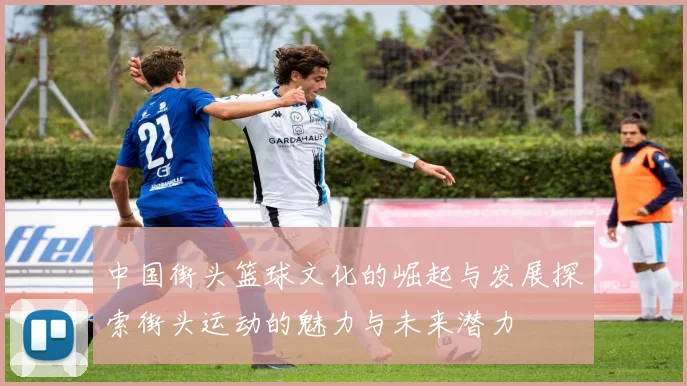 中国街头篮球文化的崛起与发展探索街头运动的魅力与未来潜力