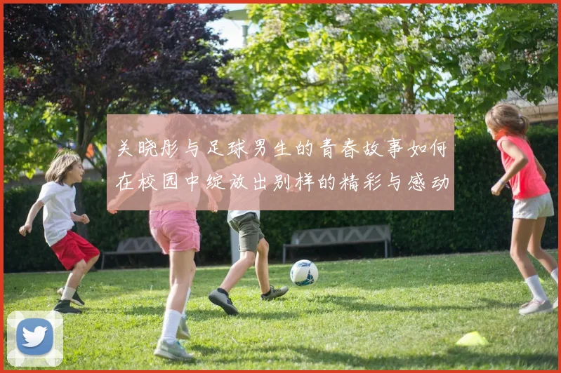 关晓彤与足球男生的青春故事如何在校园中绽放出别样的精彩与感动