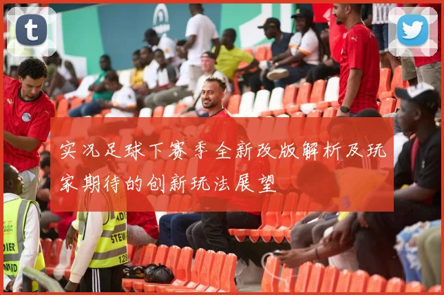 实况足球下赛季全新改版解析及玩家期待的创新玩法展望
